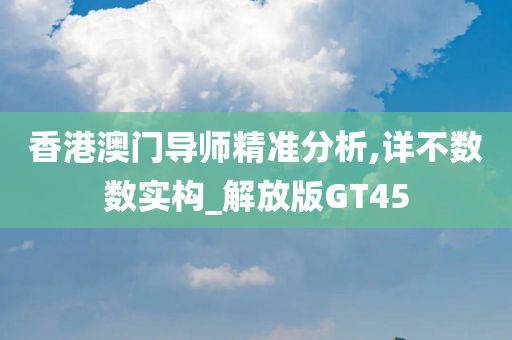 香港澳门导师精准分析,详不数数实构_解放版GT45