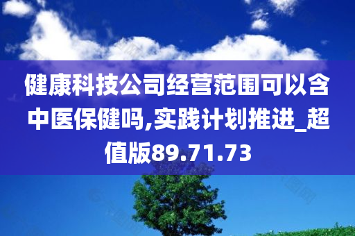 健康科技公司经营范围可以含中医保健吗,实践计划推进_超值版89.71.73