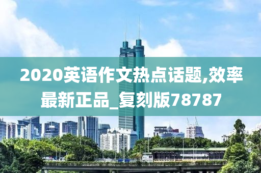 2020英语作文热点话题,效率最新正品_复刻版78787