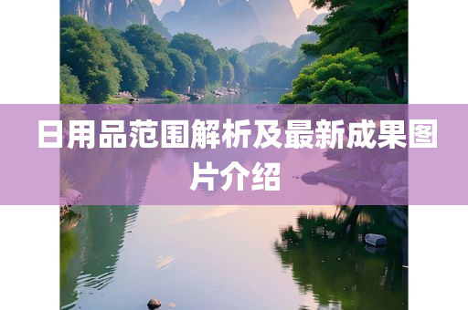 日用品范围解析及最新成果图片介绍