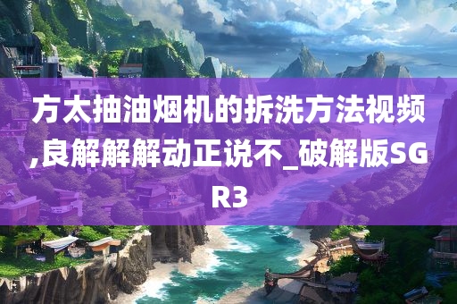 方太抽油烟机的拆洗方法视频,良解解解动正说不_破解版SGR3