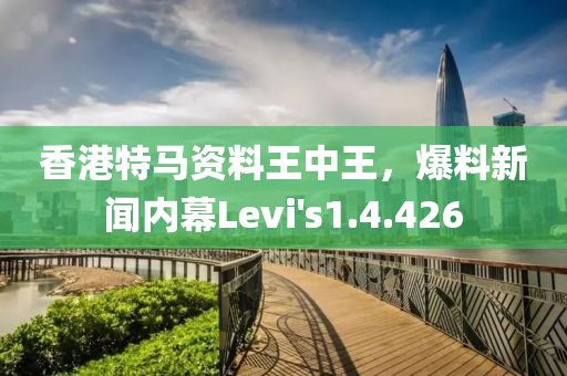 香港特马资料王中王，爆料新闻内幕Levi's1.4.426