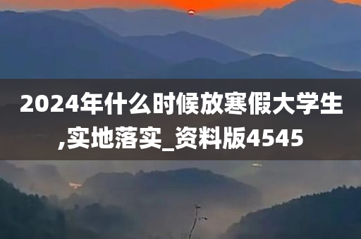 2024年什么时候放寒假大学生,实地落实_资料版4545