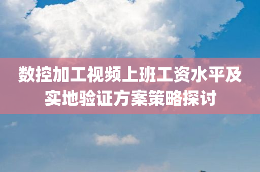 数控加工视频上班工资水平及实地验证方案策略探讨