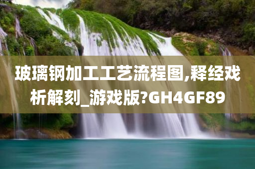 玻璃钢加工工艺流程图,释经戏析解刻_游戏版?GH4GF89