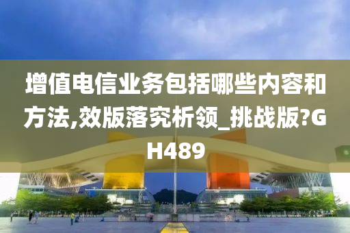 增值电信业务包括哪些内容和方法,效版落究析领_挑战版?GH489