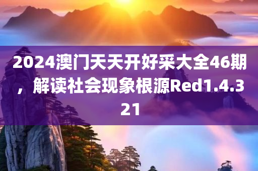 2024澳门天天开好采大全46期，解读社会现象根源Red1.4.321