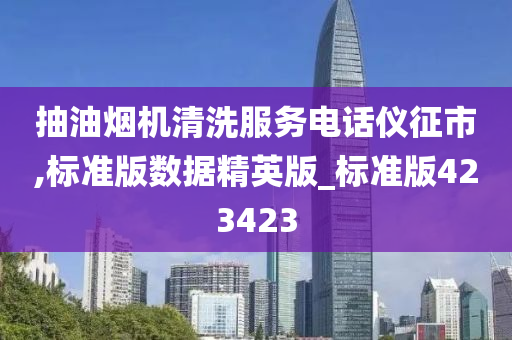 抽油烟机清洗服务电话仪征市,标准版数据精英版_标准版423423