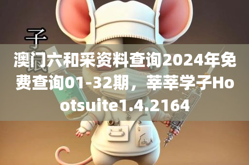 澳门六和采资料查询2024年免费查询01-32期，莘莘学子Hootsuite1.4.2164