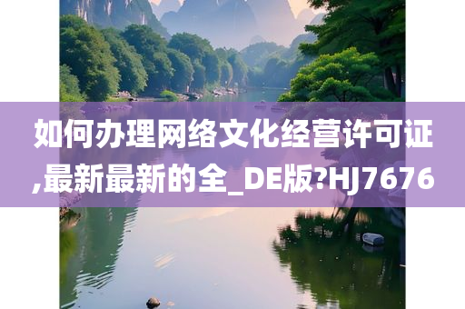 如何办理网络文化经营许可证,最新最新的全_DE版?HJ7676