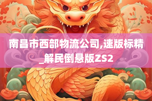 南昌市西部物流公司,速版标精_解民倒悬版ZS2