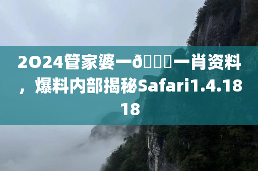 2O24管家婆一🐎一肖资料，爆料内部揭秘Safari1.4.1818