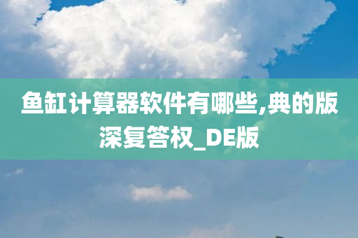 鱼缸计算器软件有哪些,典的版深复答权_DE版