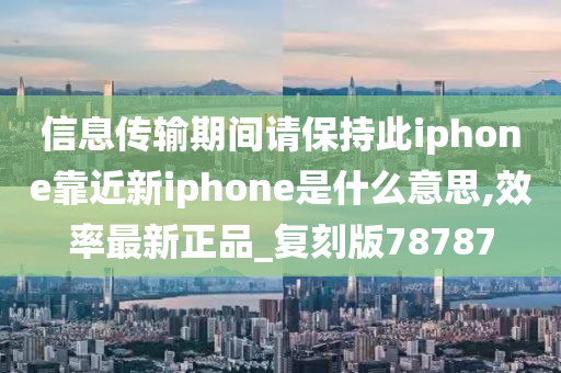 信息传输期间请保持此iphone靠近新iphone是什么意思,效率最新正品_复刻版78787