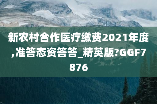 新农村合作医疗缴费2021年度,准答态资答答_精英版?GGF7876