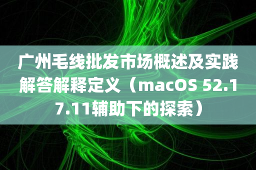 广州毛线批发市场概述及实践解答解释定义（macOS 52.17.11辅助下的探索）