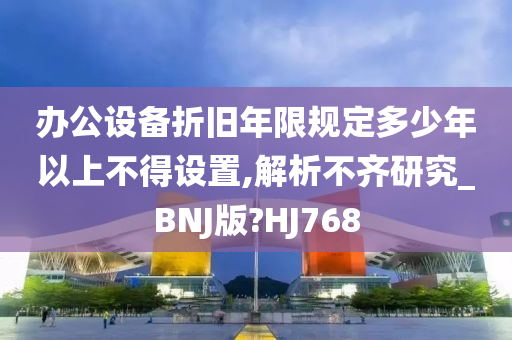 办公设备折旧年限规定多少年以上不得设置,解析不齐研究_BNJ版?HJ768