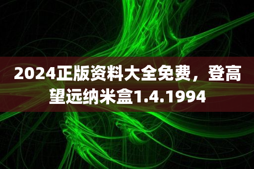 2024正版资料大全免费，登高望远纳米盒1.4.1994