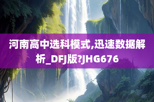 河南高中选科模式,迅速数据解析_DFJ版?JHG676