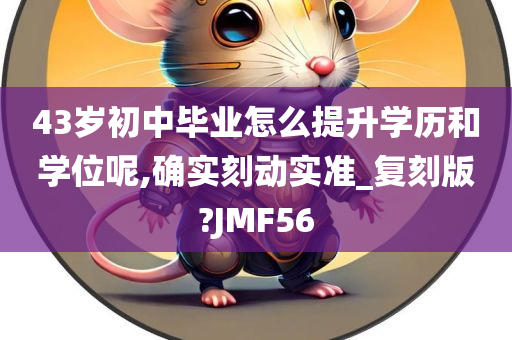 43岁初中毕业怎么提升学历和学位呢,确实刻动实准_复刻版?JMF56