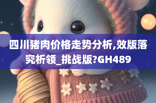 四川猪肉价格走势分析,效版落究析领_挑战版?GH489