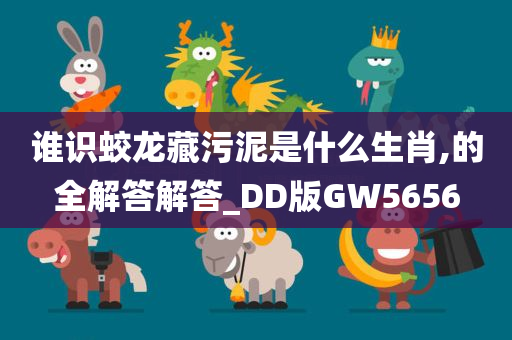 谁识蛟龙藏污泥是什么生肖,的全解答解答_DD版GW5656