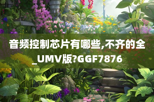 音频控制芯片有哪些,不齐的全_UMV版?GGF7876