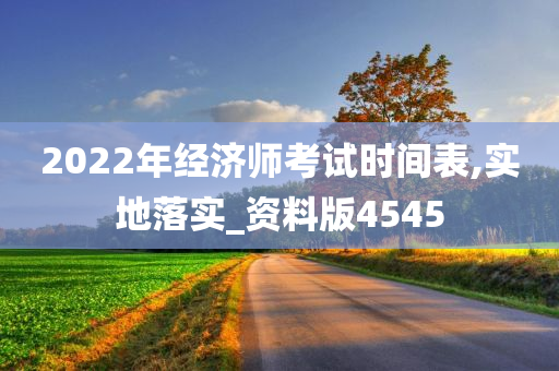 2022年经济师考试时间表,实地落实_资料版4545