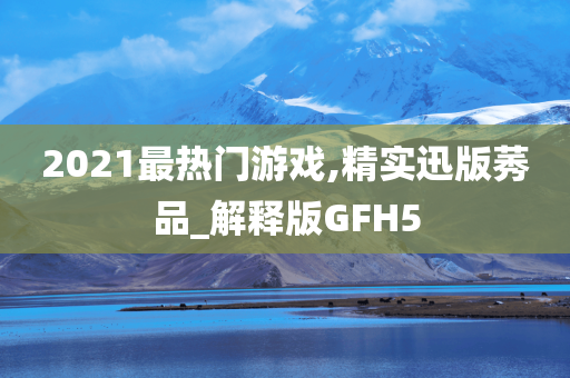 2021最热门游戏,精实迅版莠品_解释版GFH5