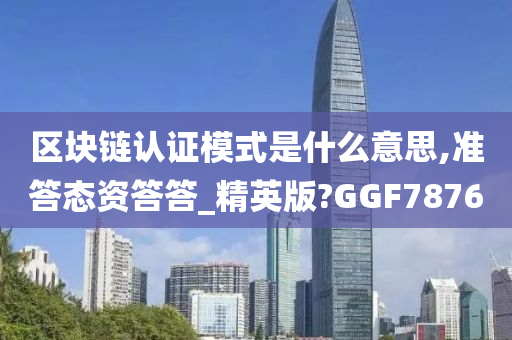 区块链认证模式是什么意思,准答态资答答_精英版?GGF7876