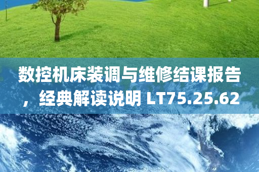 数控机床装调与维修结课报告，经典解读说明 LT75.25.62