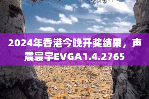 2024年香港今晚开奖结果，声震寰宇EVGA1.4.2765