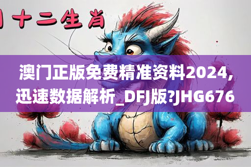 澳门正版免费精准资料2024,迅速数据解析_DFJ版?JHG676