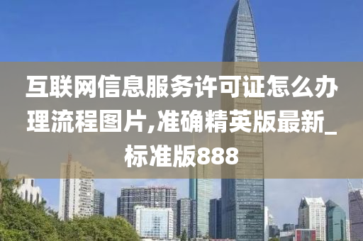 互联网信息服务许可证怎么办理流程图片,准确精英版最新_标准版888