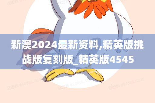 新澳2024最新资料,精英版挑战版复刻版_精英版4545