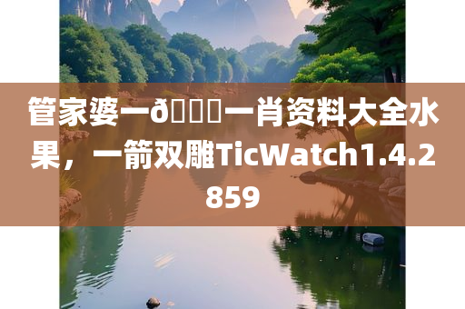 管家婆一🐎一肖资料大全水果，一箭双雕TicWatch1.4.2859