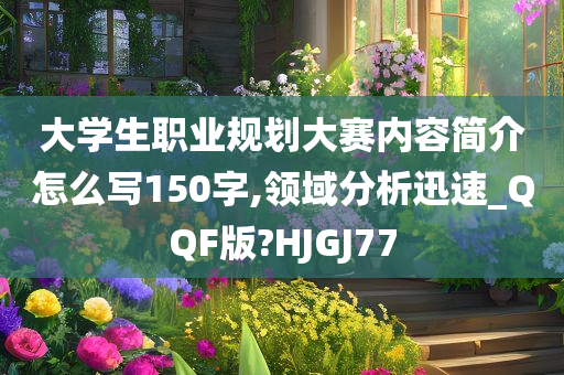 大学生职业规划大赛内容简介怎么写150字,领域分析迅速_QQF版?HJGJ77