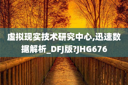 虚拟现实技术研究中心,迅速数据解析_DFJ版?JHG676