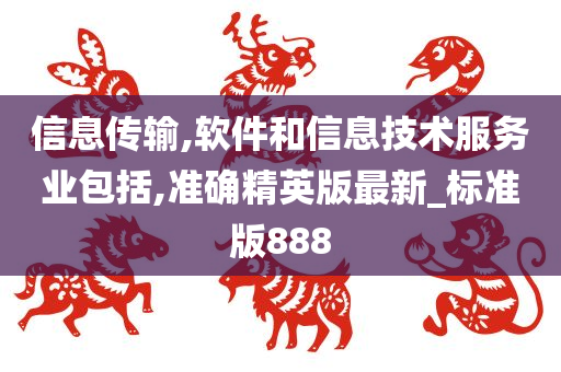 信息传输,软件和信息技术服务业包括,准确精英版最新_标准版888