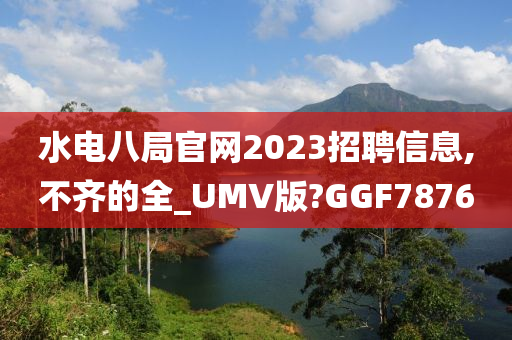 水电八局官网2023招聘信息,不齐的全_UMV版?GGF7876