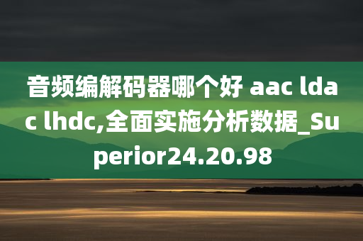 音频编解码器哪个好 aac ldac lhdc,全面实施分析数据_Superior24.20.98