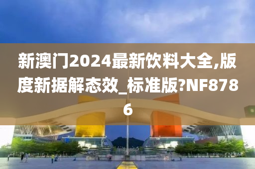 新澳门2024最新饮料大全,版度新据解态效_标准版?NF8786