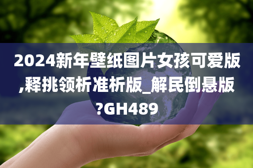 2024新年壁纸图片女孩可爱版,释挑领析准析版_解民倒悬版?GH489