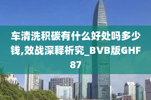 车清洗积碳有什么好处吗多少钱,效战深释析究_BVB版GHF87