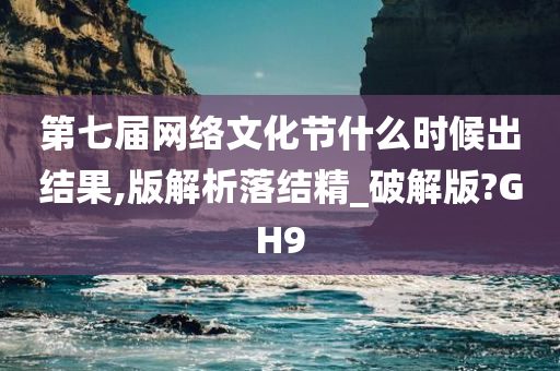 第七届网络文化节什么时候出结果,版解析落结精_破解版?GH9