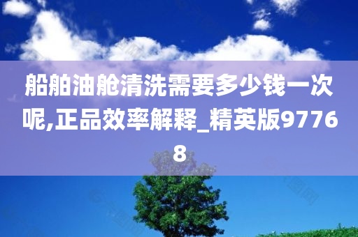 船舶油舱清洗需要多少钱一次呢,正品效率解释_精英版97768