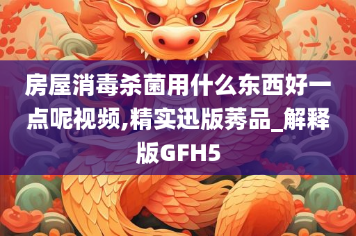 房屋消毒杀菌用什么东西好一点呢视频,精实迅版莠品_解释版GFH5