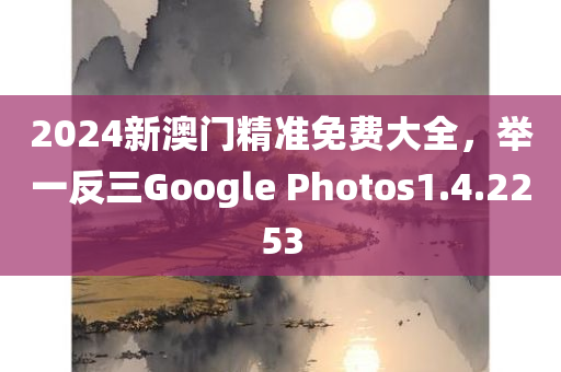 2024新澳门精准免费大全，举一反三Google Photos1.4.2253