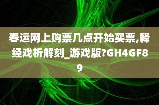 春运网上购票几点开始买票,释经戏析解刻_游戏版?GH4GF89