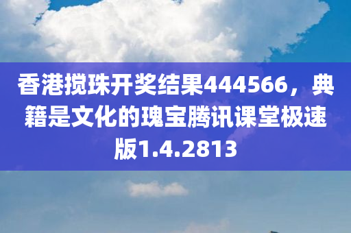 香港搅珠开奖结果444566，典籍是文化的瑰宝腾讯课堂极速版1.4.2813